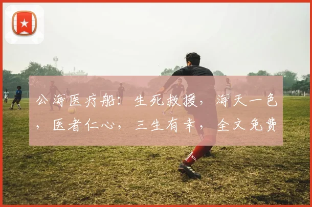 公海医疗船:生死救援,海天一色,医者仁心,三生有幸,全文免费阅读