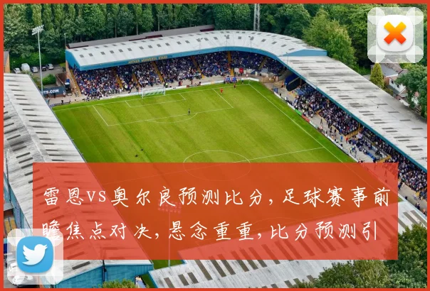雷恩vs奥尔良预测比分,足球赛事前瞻焦点对决,悬念重重,比分预测引人入胜,拭目以待