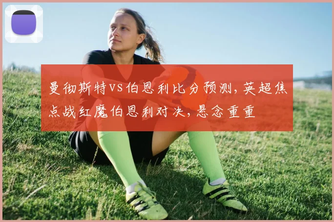 曼彻斯特vs伯恩利比分预测,英超焦点战红魔伯恩利对决,悬念重重