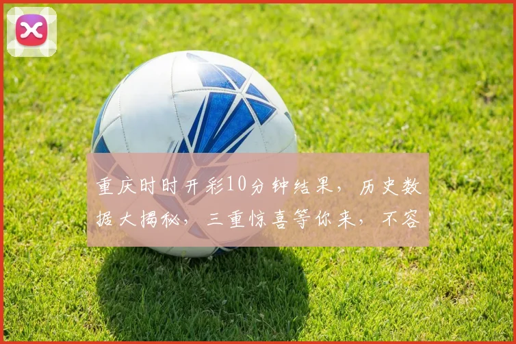 重庆时时开彩10分钟结果,历史数据大揭秘,三重惊喜等你来,不容错过