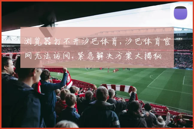 浏览器打不开沙巴体育,沙巴体育官网无法访问,紧急解决方案大揭秘
