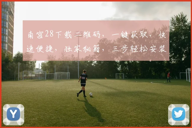 南宫28下载二维码,一键获取,快速便捷,独家秘籍,三步轻松安装,不容错过