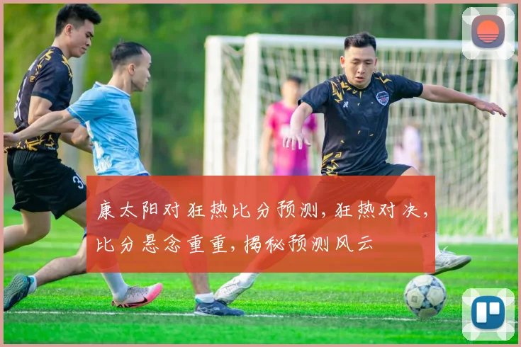 康太阳对狂热比分预测,狂热对决,比分悬念重重,揭秘预测风云