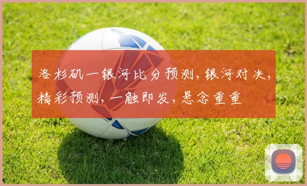 洛杉矶一银河比分预测,银河对决,精彩预测,一触即发,悬念重重